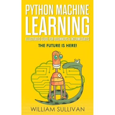 Python Machine Learning Illustrated Guide For Beginners & Intermediates: The Future Is Here!