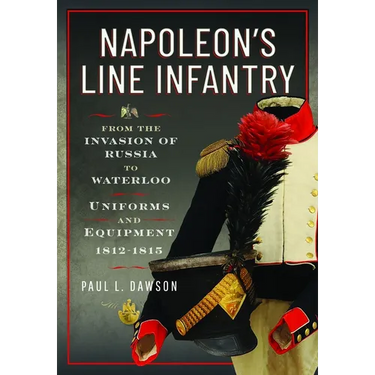 Napoleon's Line Infantry - From the Invasion of Russia to Waterloo: Uniforms and Equipment