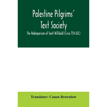 Palestine Pilgrims' Text Society; The Hodceporicon of Saint Willibald (Circa 754 A.D.)