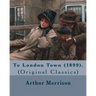 To London Town (1899). By: Arthur Morrison: (Original Classics)