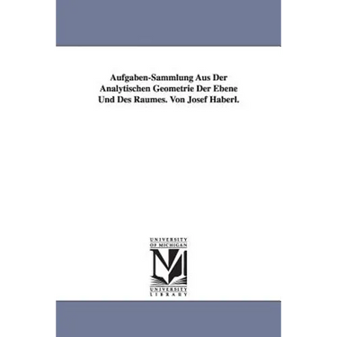 Aufgaben-Sammlung Aus Der Analytischen Geometrie Der Ebene Und Des Raumes. Von Josef Haberl.