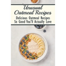 Unusual Oatmeal Recipes: Delicious Oatmeal Recipes So Good You'll Actually Love: Oatmeal Benefits