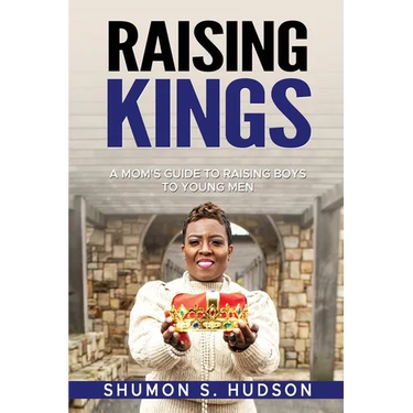 Raising Kings: A Mom's Guide To Raising Boys To Young Men