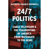 24/7 Politics: Cable Television and the Fragmenting of America from Watergate to Fox News