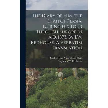 The Diary of H.M. the Shah of Persia, During his Tour Through Europe in A.D. 1873. By J.W. Redhouse. A Verbatim Translation