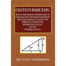 Calculus Made Easy - Being a Very-Simplest Introduction to Those Beautiful Methods of Reckoning Which Are Generally Called by the TERRIFYING NAMES of