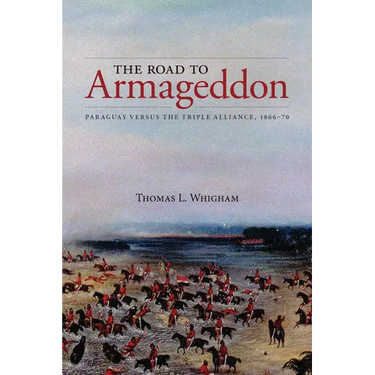 The Road to Armageddon: Paraguay Versus the Triple Alliance, 1866-70