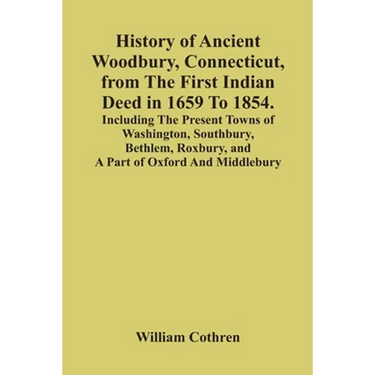 History Of Ancient Woodbury, Connecticut, From The First Indian Deed In 1659 To 1854. Including The Present Towns Of Washington, Southbury, Bethlem, R