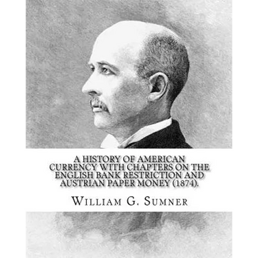 A history of American currency with chapters on the English bank restriction and Austrian paper money (1874). By: William G. Sumner: William Graham Su