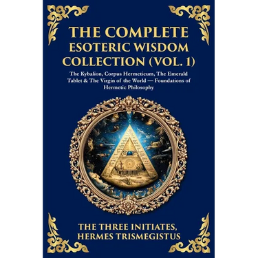 The Complete Esoteric Wisdom Collection (Vol. 1): The Kybalion, Corpus Hermeticum, The Emerald Tablet & The Virgin of the World - Foundations of Herme