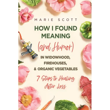 How I Found Meaning (And Humor) In Widowhood, Firehouses, & Organic Vegetables: 7 Steps to Healing After Loss