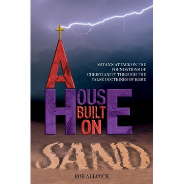 A House Built on Sand: Satan's Attack on the Foundations of Christianity Through the False Doctrines of Rome