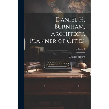 Daniel H. Burnham, Architect, Planner of Cities; Volume 2