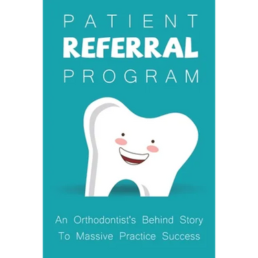 Patient Referral Program: An Orthodontist's Behind Story To Massive Practice Success: The Complete Orthodontic Care Guide