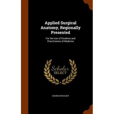 Applied Surgical Anatomy, Regionally Presented: For the Use of Students and Practitioners of Medicine