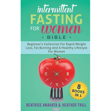 Intermittent Fasting for Women Bible: 8 BOOKS IN 1: Beginner's Collection For Rapid Weight Loss, Fat Burning And A Healthy Lifestyle For Women