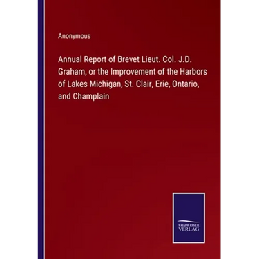 Annual Report of Brevet Lieut. Col. J.D. Graham, or the Improvement of the Harbors of Lakes Michigan, St. Clair, Erie, Ontario, and Champlain