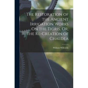The Restoration of the Ancient Irrigation Works On the Tigris, Or, the Re-Creation of Chaldea