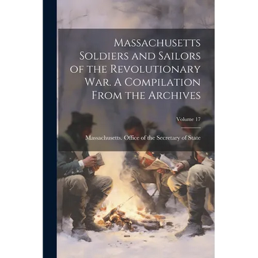Massachusetts Soldiers and Sailors of the Revolutionary War. A Compilation From the Archives; Volume 17