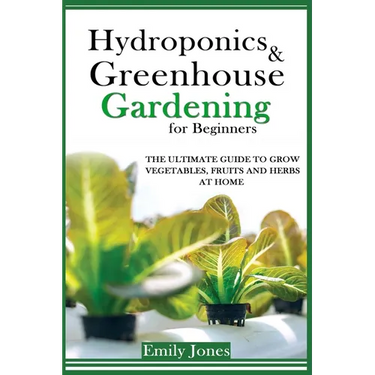 Hydroponics and Greenhouse Gardening for Beginners: The Ultimate Guide to Grow Vegetables, Fruits and Herbs at Home