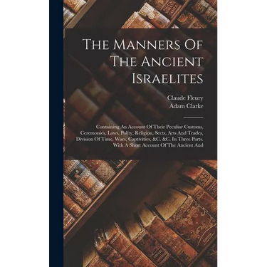 The Manners Of The Ancient Israelites: Containing An Account Of Their Peculiar Customs, Ceremonies, Laws, Polity, Religion, Sects, Arts And Trades, Di