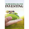 The Book On Rental Real Estate Investing: Guide To Successfully Securing Financing, Closing Your First Deal, And Building Wealth Real Estate: Real Est