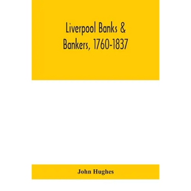 Liverpool Banks & Bankers, 1760-1837, A History Of The Circumstances Which Gave Rise To The Industry, And Of The Men Who Founded And Developed It