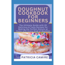Doughnut Cookbook for Beginners: The Ultimate Guide with 20 Delicious & Tasty Recipes for Making the Perfect Donuts at Home with Every Kind of Machine