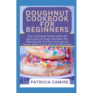 Doughnut Cookbook for Beginners: The Ultimate Guide with 20 Delicious & Tasty Recipes for Making the Perfect Donuts at Home with Every Kind of Machine