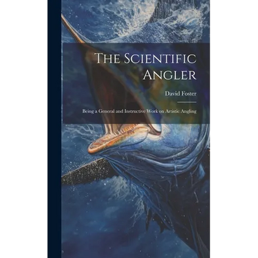 The Scientific Angler: Being a General and Instructive Work on Artistic Angling