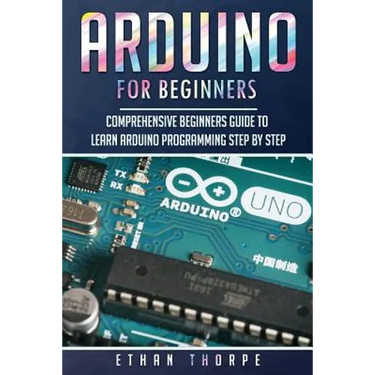 Arduino for Beginners: Comprehensive Beginners Guide to Learn Arduino Programming Step by Step