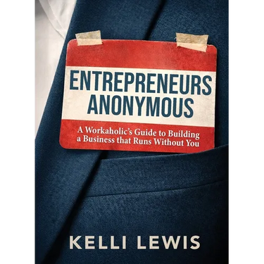 Entrepreneurs Anonymous: A Workaholic's Guide to Building a Business That Runs Without You