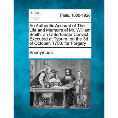 An Authentic Account of the Life and Memoirs of Mr. William Smith, an Unfortunate Convict, Executed at Tyburn, on the 3D of October, 1750, for Forgery