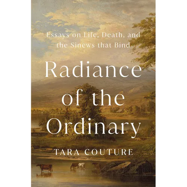 Radiance of the Ordinary: Essays on Life, Death, and the Sinews That Bind