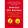 America the Anxious: Why Our Search for Happiness Is Driving Us Crazy and How to Find It for Real