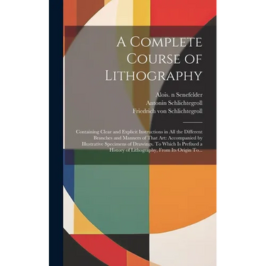 A Complete Course of Lithography: Containing Clear and Explicit Instructions in All the Different Branches and Manners of That Art: Accompanied by Ill
