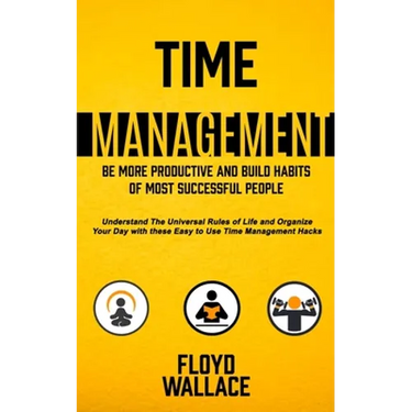 Time Management: Be More Productive and Build Habits of Most Successful People (Understand the Universal Rules of Life and Organize Your Day With Thes