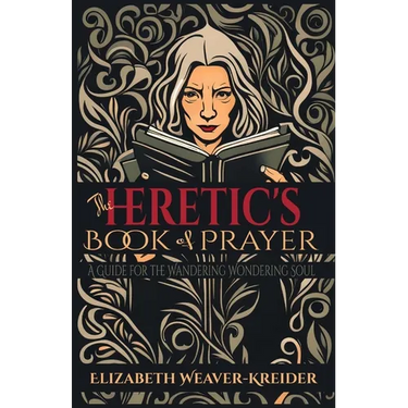 The Heretic's Book of Prayer: A Guide for the Wandering Wondering Soul