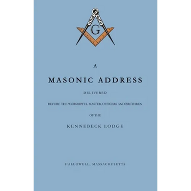 A Masonic Address Delivered Before The Worshipful Master and Brethren of the Kennebeck Lodge in the New Meeting House, Hallowell, Massachusetts, June