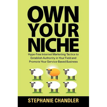Own Your Niche: Hype-Free Internet Marketing Tactics to Establish Authority in Your Field and Promote Your Service-Based Business