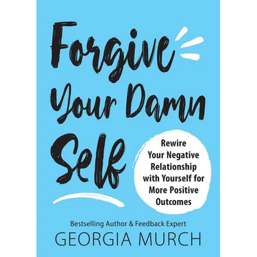 Forgive Your Damn Self: Rewire Your Negative Relationship with Yourself for More Positive Outcomes