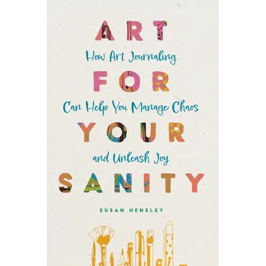 Art for Your Sanity: How Art Journaling Can Help You Manage Chaos and Unleash Joy