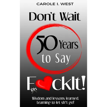 Don't Wait 50 Years to Say F*ckIt!: Wisdom and lessons learned. Learning to let sh*t go!