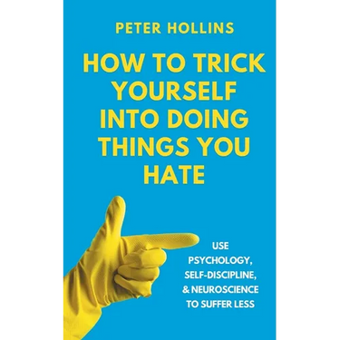How to Trick Yourself Into Doing Things You Hate: Use Psychology, Self-Discipline, and Neuroscience to Suffer Less: Use Psychology, Self-Discipline, a