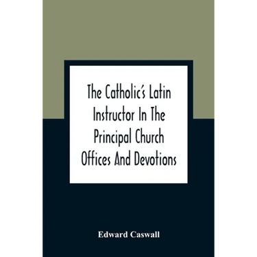 The Catholic'S Latin Instructor In The Principal Church Offices And Devotions; For The Use Of Choirs, Convents, And Mission Schools And For Self-Teach