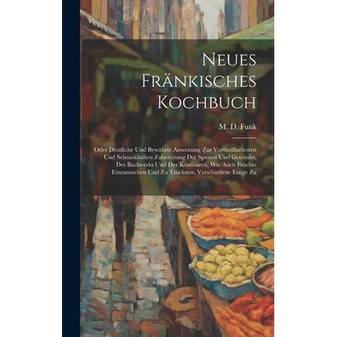 Neues Fränkisches Kochbuch: Oder Deutliche Und Bewährte Anweisung Zur Vortheilhaftesten Und Schmakhaften Zubereitung Der Speisen Und Getränke, Des