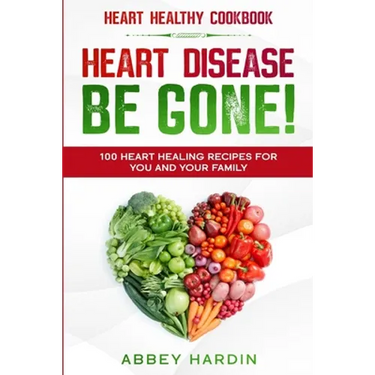 Heart Healthy Cookbook: HEART DISEASE BE GONE! 100 Heart Healing Recipes For You and Your Family