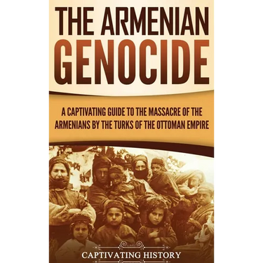 The Armenian Genocide: A Captivating Guide to the Massacre of the Armenians by the Turks of the Ottoman Empire