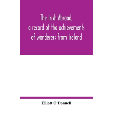 The Irish abroad, a record of the achievements of wanderers from Ireland