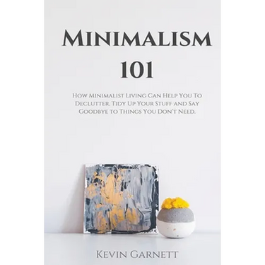 Minimalism 101: How Minimalist Living Can Help You To Declutter, Tidy Up Your Stuff and Say Goodbye to Things You Don't Need